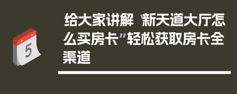 给大家讲解“新天道大厅怎么买房卡”轻松获取房卡全渠道