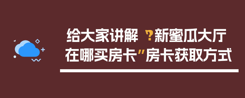 给大家讲解“?新蜜瓜大厅在哪买房卡”房卡获取方式