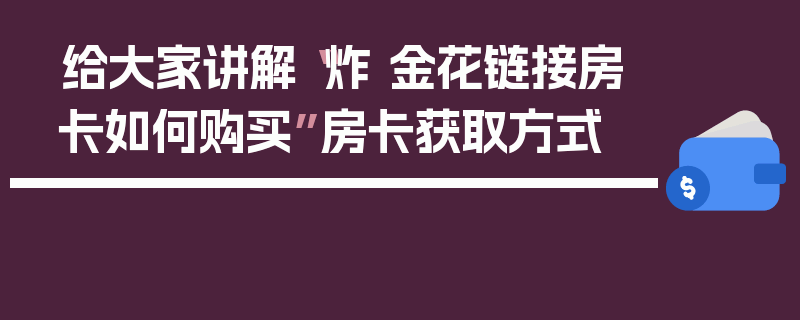 给大家讲解“炸 金花链接房卡如何购买”房卡获取方式