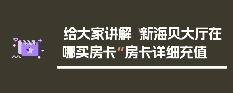 给大家讲解“新海贝大厅在哪买房卡”房卡详细充值