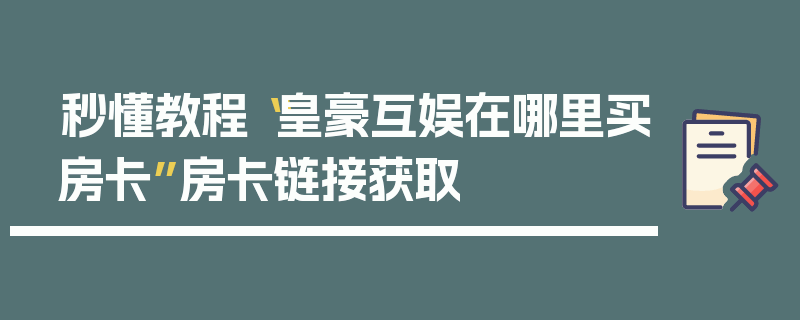 秒懂教程“皇豪互娱在哪里买房卡”房卡链接获取