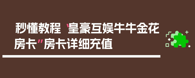 秒懂教程“皇豪互娱牛牛金花房卡”房卡详细充值