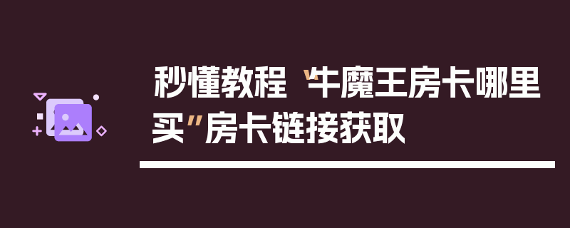 秒懂教程“牛魔王房卡哪里买”房卡链接获取