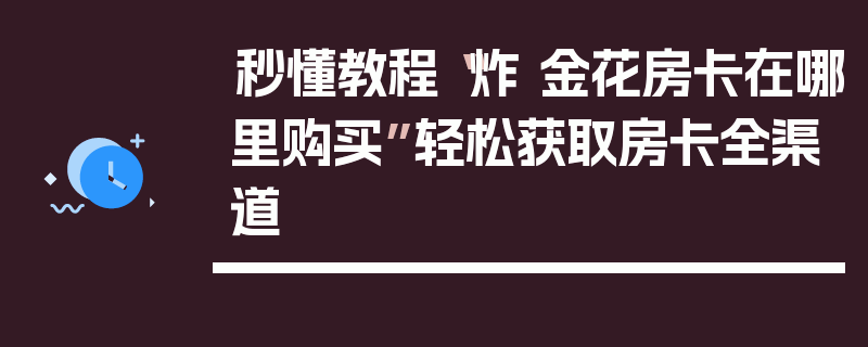 秒懂教程“炸 金花房卡在哪里购买”轻松获取房卡全渠道