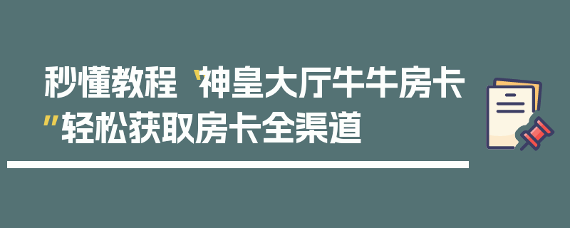 秒懂教程“神皇大厅牛牛房卡”轻松获取房卡全渠道