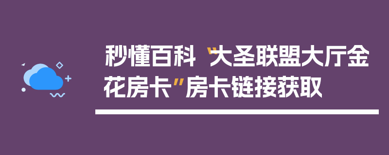 秒懂百科“大圣联盟大厅金花房卡”房卡链接获取