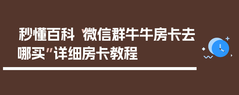 秒懂百科“微信群牛牛房卡去哪买”详细房卡教程