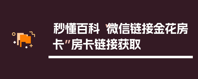 秒懂百科“微信链接金花房卡”房卡链接获取