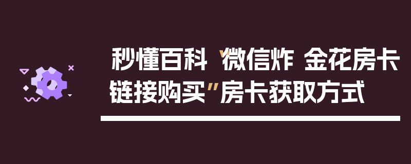 秒懂百科“微信炸 金花房卡链接购买”房卡获取方式