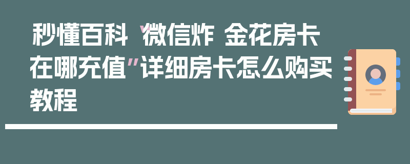 秒懂百科“微信炸 金花房卡在哪充值”详细房卡怎么购买教程