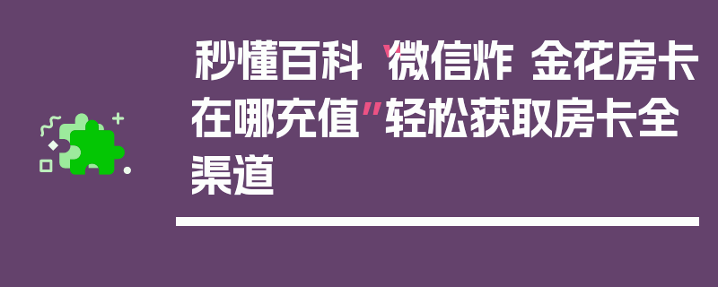 秒懂百科“微信炸 金花房卡在哪充值”轻松获取房卡全渠道