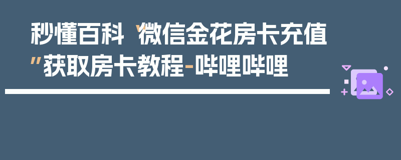 秒懂百科“微信金花房卡充值”获取房卡教程-哔哩哔哩