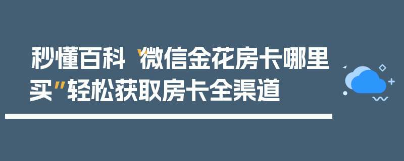 秒懂百科“微信金花房卡哪里买”轻松获取房卡全渠道