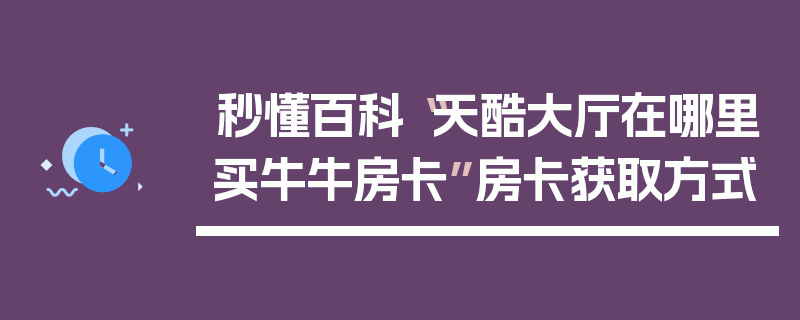 秒懂百科“天酷大厅在哪里买牛牛房卡”房卡获取方式
