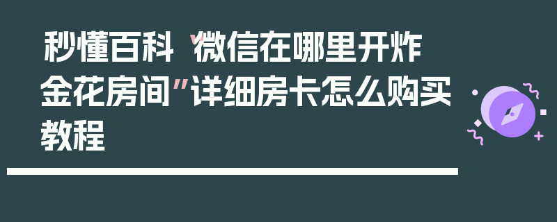 秒懂百科“微信在哪里开炸 金花房间”详细房卡怎么购买教程