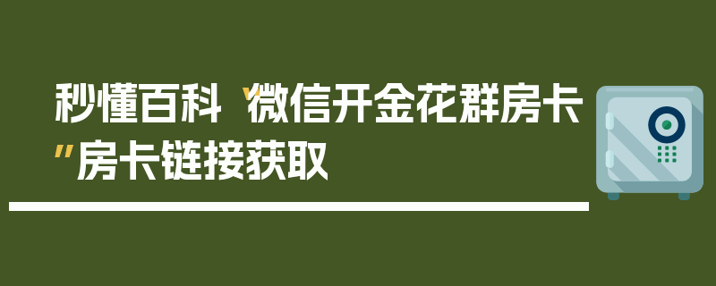 秒懂百科“微信开金花群房卡”房卡链接获取