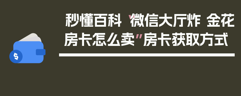 秒懂百科“微信大厅炸 金花房卡怎么卖”房卡获取方式