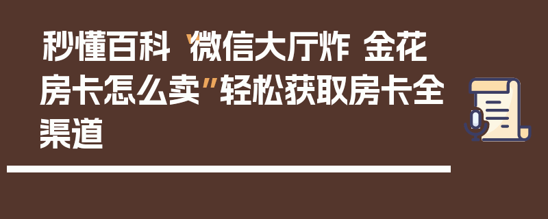 秒懂百科“微信大厅炸 金花房卡怎么卖”轻松获取房卡全渠道