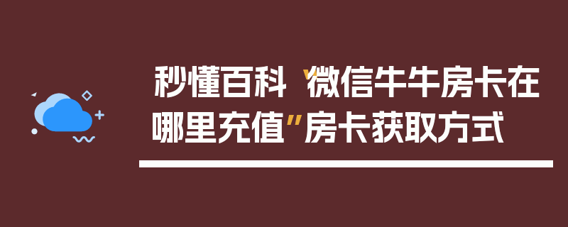 秒懂百科“微信牛牛房卡在哪里充值”房卡获取方式