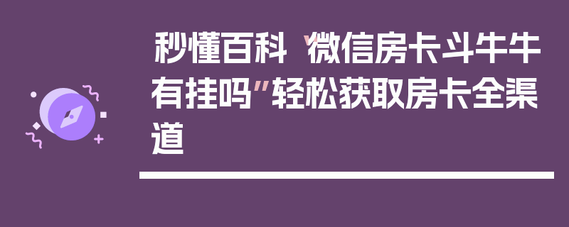 秒懂百科“微信房卡斗牛牛有挂吗”轻松获取房卡全渠道
