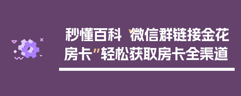 秒懂百科“微信群链接金花房卡”轻松获取房卡全渠道