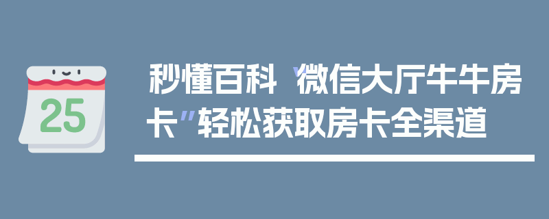 秒懂百科“微信大厅牛牛房卡”轻松获取房卡全渠道