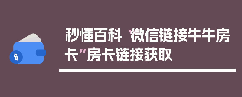 秒懂百科“微信链接牛牛房卡”房卡链接获取