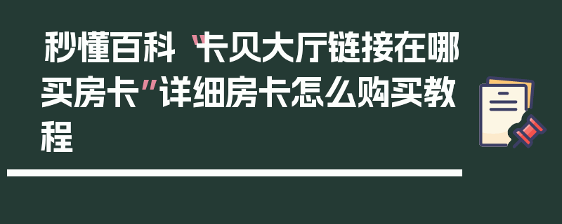 秒懂百科“卡贝大厅链接在哪买房卡”详细房卡怎么购买教程
