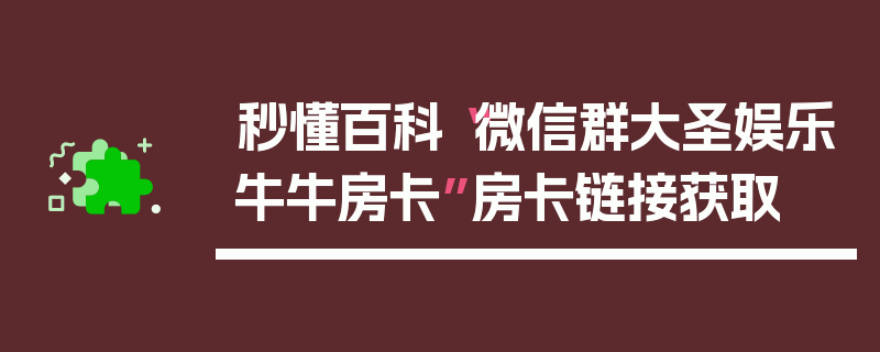 秒懂百科“微信群大圣娱乐牛牛房卡”房卡链接获取