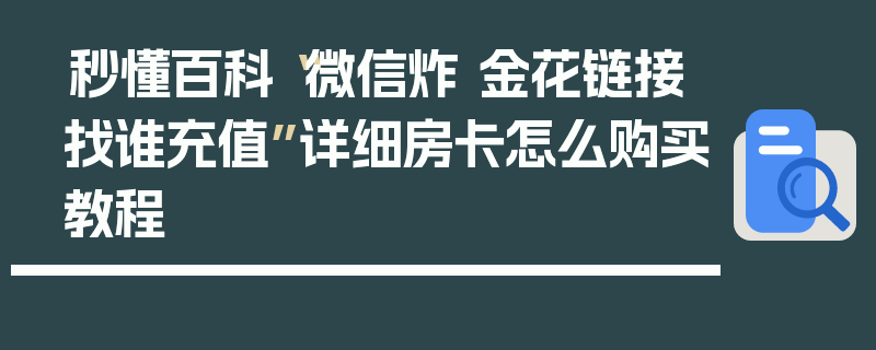秒懂百科“微信炸 金花链接找谁充值”详细房卡怎么购买教程