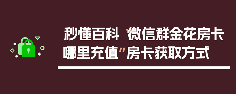 秒懂百科“微信群金花房卡哪里充值”房卡获取方式