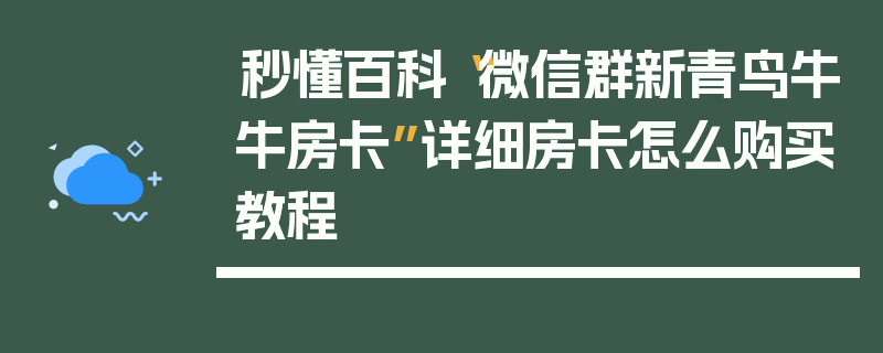 秒懂百科“微信群新青鸟牛牛房卡”详细房卡怎么购买教程