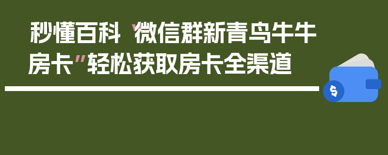 秒懂百科“微信群新青鸟牛牛房卡”轻松获取房卡全渠道