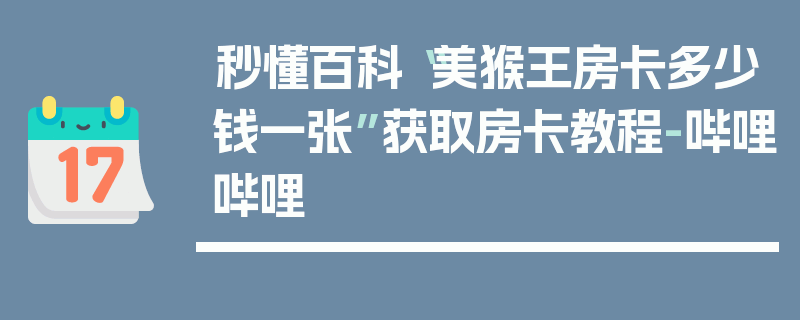 秒懂百科“美猴王房卡多少钱一张”获取房卡教程-哔哩哔哩