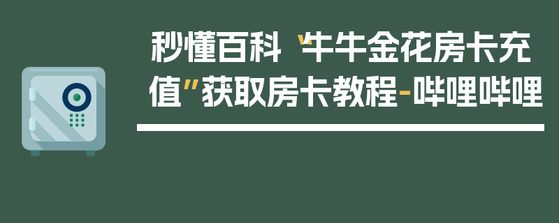 秒懂百科“牛牛金花房卡充值”获取房卡教程-哔哩哔哩