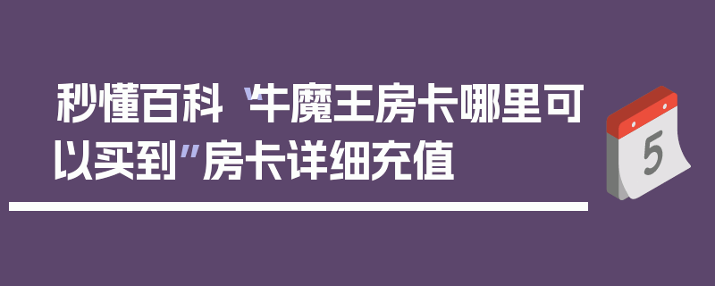 秒懂百科“牛魔王房卡哪里可以买到”房卡详细充值
