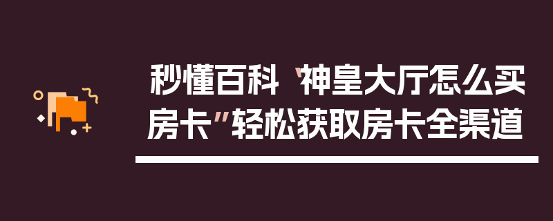 秒懂百科“神皇大厅怎么买房卡”轻松获取房卡全渠道