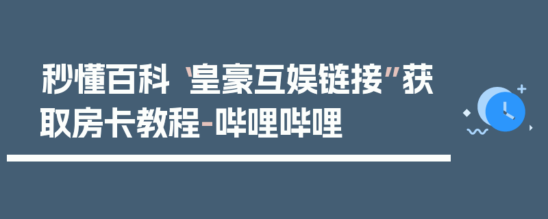 秒懂百科“皇豪互娱链接”获取房卡教程-哔哩哔哩
