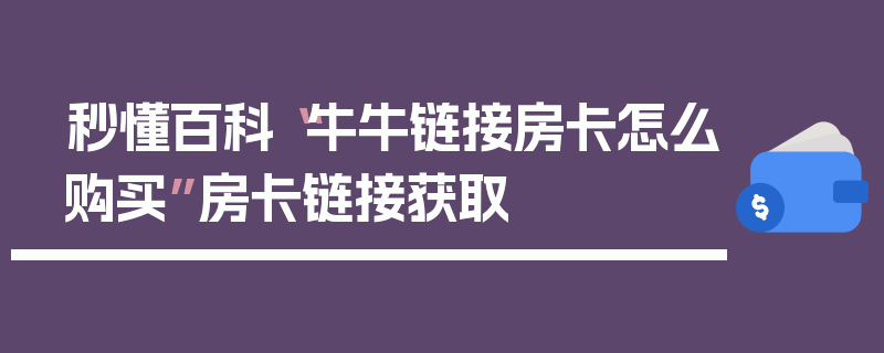 秒懂百科“牛牛链接房卡怎么购买”房卡链接获取