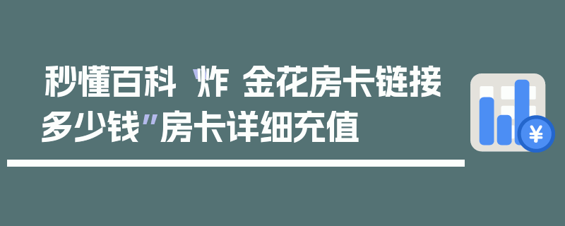 秒懂百科“炸 金花房卡链接多少钱”房卡详细充值