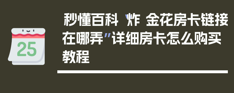 秒懂百科“炸 金花房卡链接在哪弄”详细房卡怎么购买教程