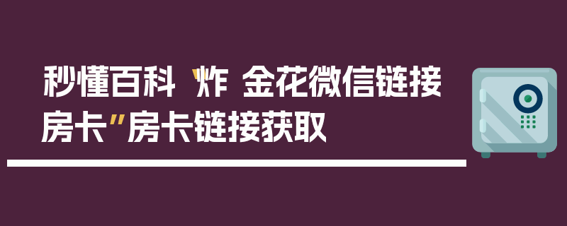 秒懂百科“炸 金花微信链接房卡”房卡链接获取