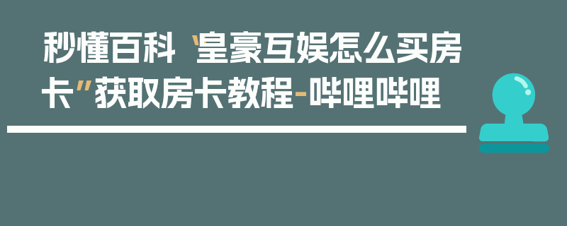 秒懂百科“皇豪互娱怎么买房卡”获取房卡教程-哔哩哔哩