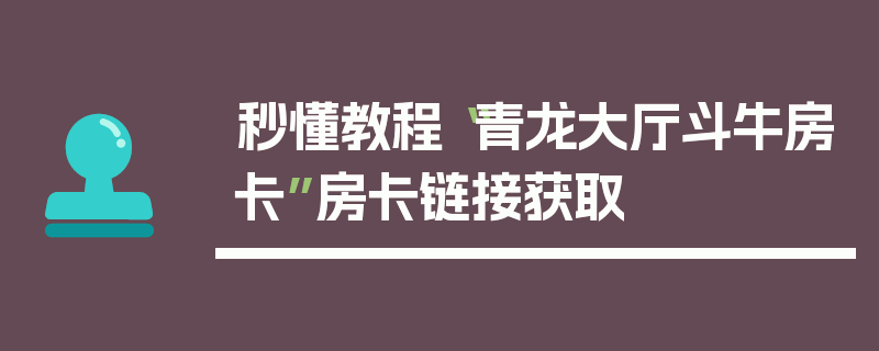 秒懂教程“青龙大厅斗牛房卡”房卡链接获取