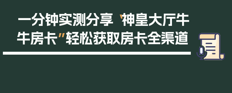 一分钟实测分享“神皇大厅牛牛房卡”轻松获取房卡全渠道