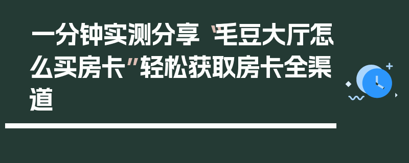 一分钟实测分享“毛豆大厅怎么买房卡”轻松获取房卡全渠道