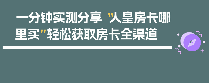 一分钟实测分享“人皇房卡哪里买”轻松获取房卡全渠道