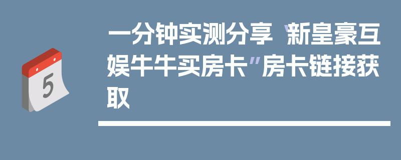 一分钟实测分享“新皇豪互娱牛牛买房卡”房卡链接获取
