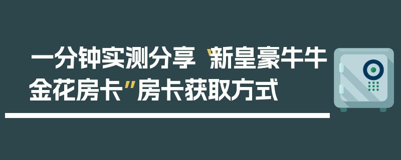 一分钟实测分享“新皇豪牛牛金花房卡”房卡获取方式