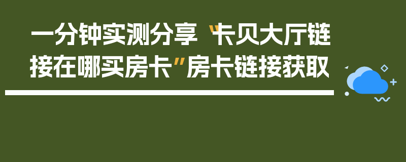 一分钟实测分享“卡贝大厅链接在哪买房卡”房卡链接获取
